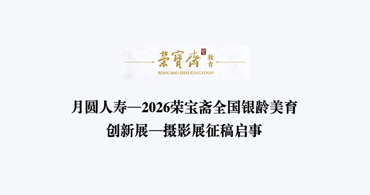 征稿启事 | 月圆人寿—2026荣宝斋全国银龄美育创新展—摄影展